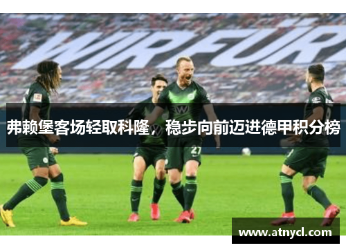 弗赖堡客场轻取科隆，稳步向前迈进德甲积分榜