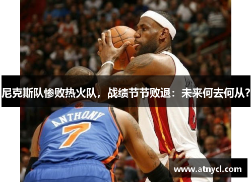 尼克斯队惨败热火队，战绩节节败退：未来何去何从？
