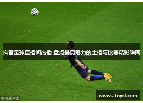 抖音足球直播间热播 盘点最具魅力的主播与比赛精彩瞬间