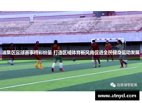 潘集区足球赛事精彩纷呈 打造区域体育新风尚促进全民健身运动发展
