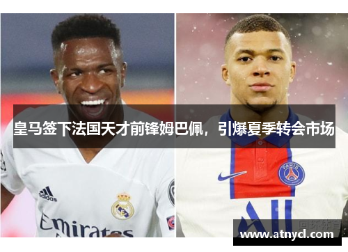 皇马签下法国天才前锋姆巴佩，引爆夏季转会市场
