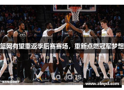 篮网有望重返季后赛赛场，重新点燃冠军梦想
