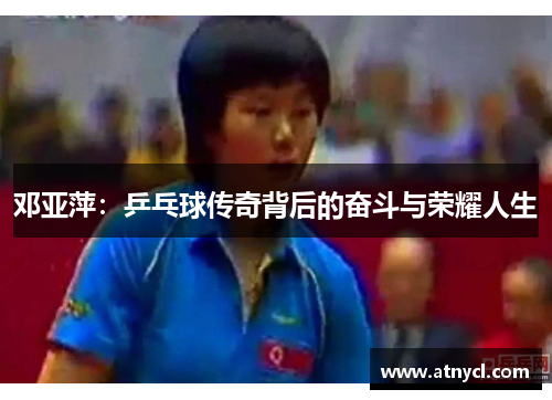 邓亚萍：乒乓球传奇背后的奋斗与荣耀人生