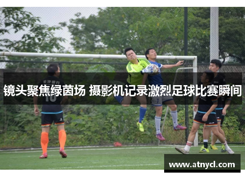 镜头聚焦绿茵场 摄影机记录激烈足球比赛瞬间