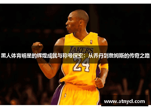黑人体育明星的辉煌成就与称号探索：从乔丹到詹姆斯的传奇之路