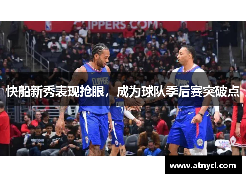快船新秀表现抢眼，成为球队季后赛突破点