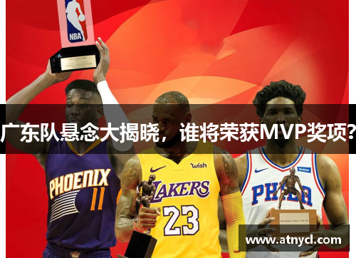广东队悬念大揭晓，谁将荣获MVP奖项？