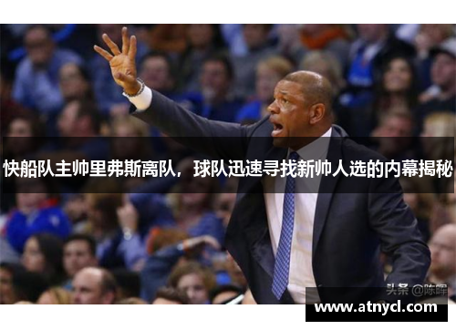 快船队主帅里弗斯离队，球队迅速寻找新帅人选的内幕揭秘