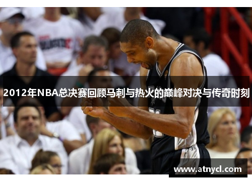 2012年NBA总决赛回顾马刺与热火的巅峰对决与传奇时刻