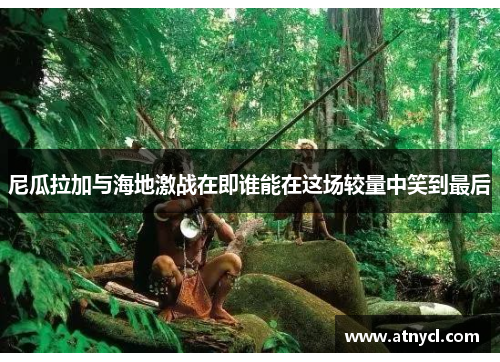 尼瓜拉加与海地激战在即谁能在这场较量中笑到最后