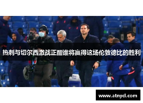 热刺与切尔西激战正酣谁将赢得这场伦敦德比的胜利