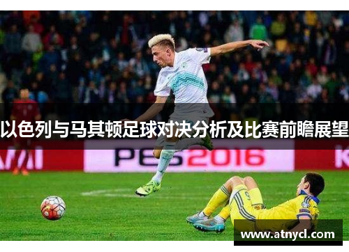 以色列与马其顿足球对决分析及比赛前瞻展望