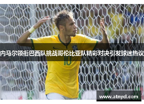 内马尔领衔巴西队挑战哥伦比亚队精彩对决引发球迷热议