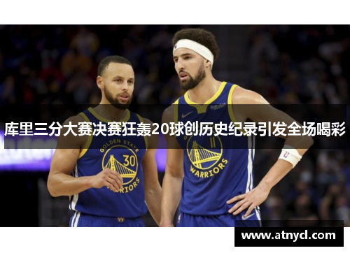 库里三分大赛决赛狂轰20球创历史纪录引发全场喝彩
