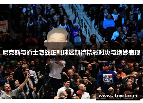 尼克斯与爵士激战正酣球迷期待精彩对决与绝妙表现